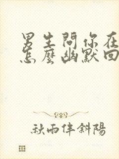 男生问你在干嘛怎么幽默回复