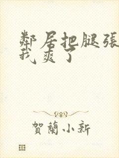 邻居把腿张开让我爽了