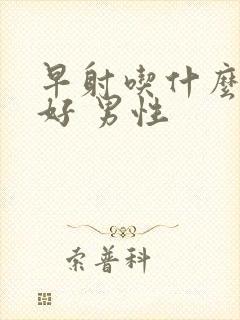 早射吃什么药最好 男性