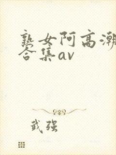 熟女阿高潮白浆合集av