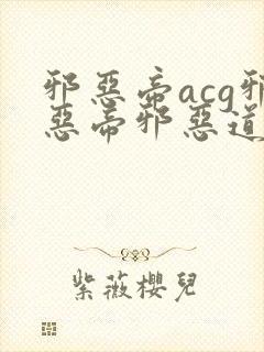 邪恶帝acg邪恶帝邪恶道