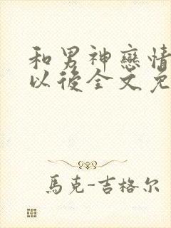 和男神恋情告吹以后全文免费阅读