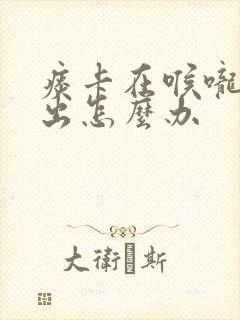 痰卡在喉咙咳不出怎么办