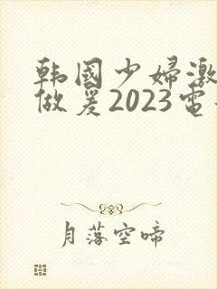 韩国少妇激三级做爰2023电影