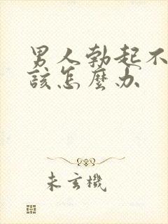 男人勃起不坚了该怎么办