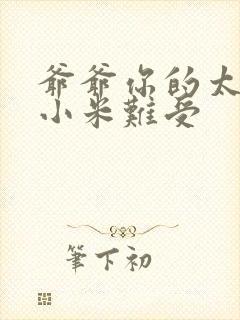 爷爷你的太大了小米难受