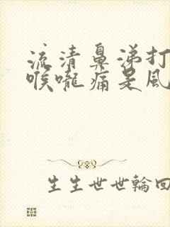 流清鼻涕打喷嚏喉咙痛是风寒还是风热