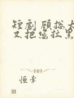 短剧 顾总太太又把您拉黑了