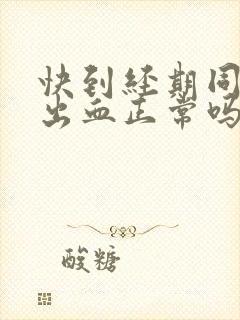 快到经期同房后出血正常吗