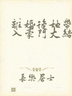 离婚后她带崽嫁入豪门大结局