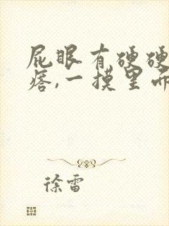 屁眼有硬硬的疙瘩,一摸里面也是硬的