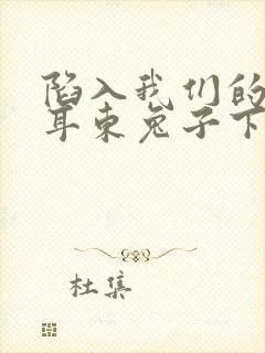 陷入我们的热恋耳东兔子下载txt免费下载