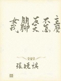 女朋友不主动找我聊天怎么办