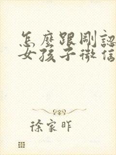 怎么跟刚认识的女孩子微信聊天