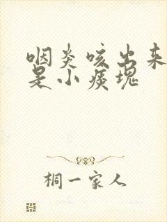 咽炎咳出来的痰是小痰块封面