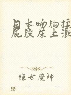 日本吻胸揉腿摸屁股床上激烈视频