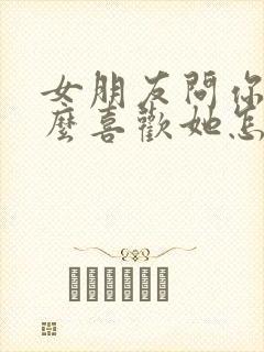 女朋友问你为什么喜欢她怎么回答