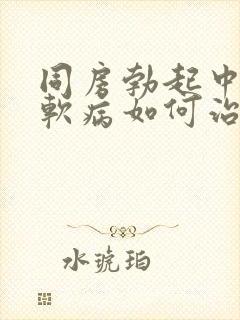 同房勃起中途变软病如何治