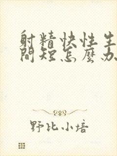 射精快性生活时间短怎么办