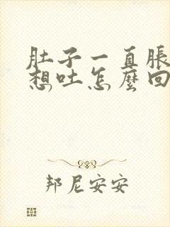 肚子一直胀气还想吐怎么回事