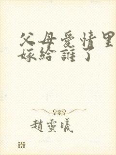 父母爱情里德华嫁给谁了