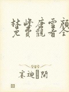 林峰唐雪颜小说免费观看全部章节