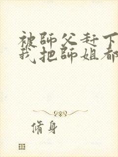 被师父赶下山,我把师姐都祸害了 第421章