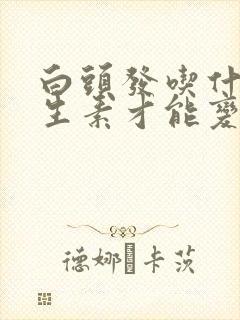 白头发吃什么维生素才能变黑