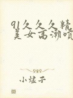 91久久久精品美女高潮喷水