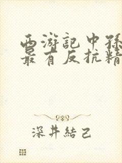 西游记中孙悟空最有反抗精神的