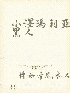 小泽玛利亚av黑人