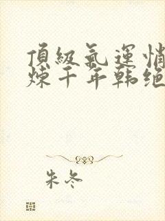 顶级气运悄悄修炼千年韩绝免费阅读全文作者