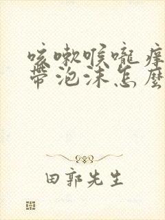 咳嗽喉咙痒白痰带泡沫怎么回事