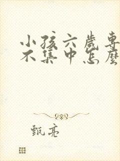 小孩六岁专注力不集中怎么办