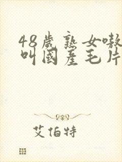 48岁熟女嗷嗷叫国产毛片