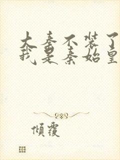 大秦不装了你爹我是秦始皇在线阅读