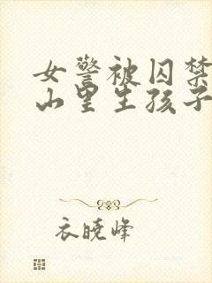 女警被囚禁卖到山里生孩子小说情节