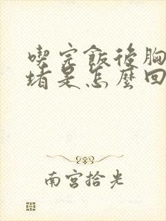 吃完饭后胸口闷堵是怎么回事