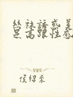 丝袜诱惑美腿玉足高跟性感久久