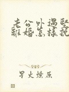 老公外遇坚决要离婚怎样挽回