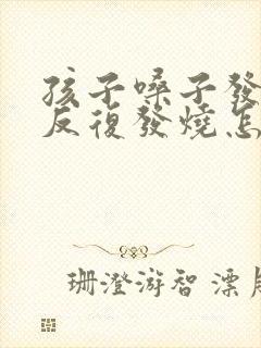 孩子嗓子发炎了反复发烧怎么办