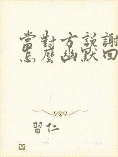 当对方说谢谢该怎么幽默回复