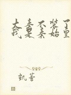 大秦不装了你爹我是秦始皇在线阅读全文免费