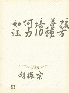 如何培养孩子专注力10种方法