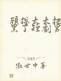 顾总太太把你拉黑了短剧男主叫什么