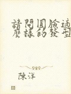 请问圆脸适合什么样的发型?