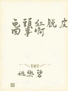 龟头红脱皮怎么回事啊