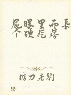 屁眼里面长了一个硬疙瘩