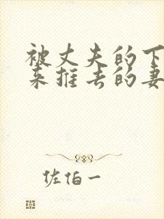 被丈夫的下属推来推去的妻子日本电影