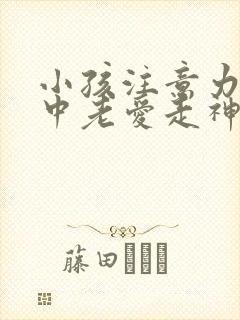 小孩注意力不集中老爱走神